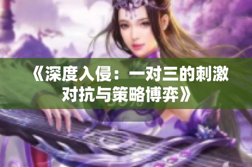 《深度入侵：一对三的刺激对抗与策略博弈》