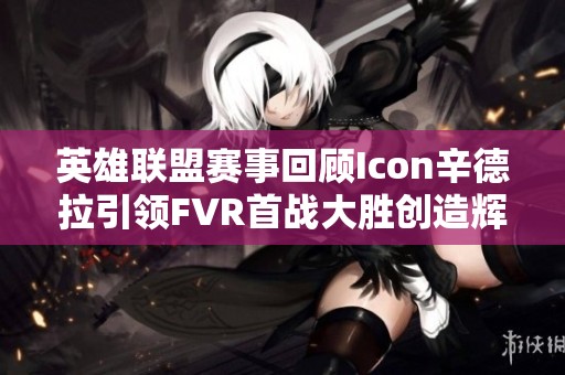 英雄联盟赛事回顾Icon辛德拉引领FVR首战大胜创造辉煌记录