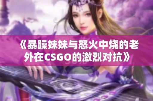 《暴躁妹妹与怒火中烧的老外在CSGO的激烈对抗》