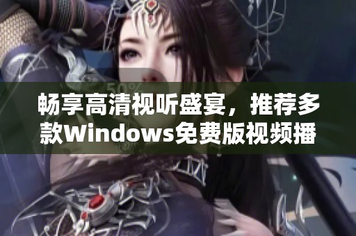 畅享高清视听盛宴，推荐多款Windows免费版视频播放工具