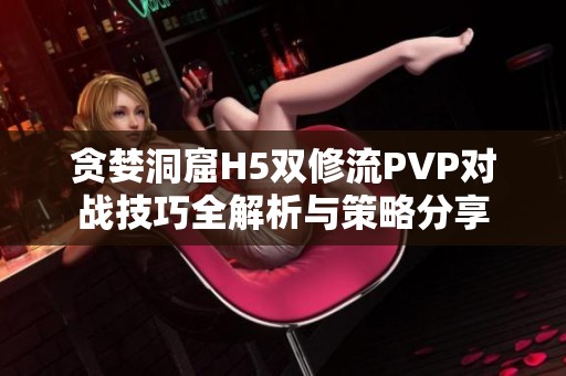 贪婪洞窟H5双修流PVP对战技巧全解析与策略分享