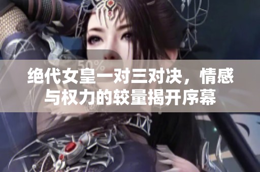 绝代女皇一对三对决，情感与权力的较量揭开序幕