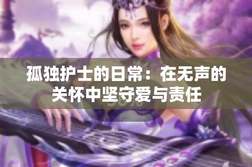 孤独护士的日常：在无声的关怀中坚守爱与责任