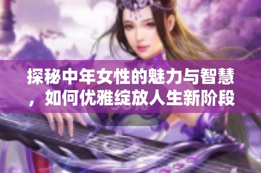 探秘中年女性的魅力与智慧，如何优雅绽放人生新阶段