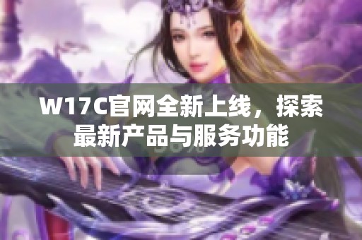 W17C官网全新上线，探索最新产品与服务功能