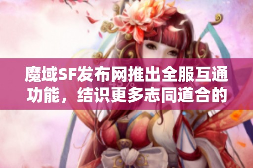 魔域SF发布网推出全服互通功能，结识更多志同道合的侠士