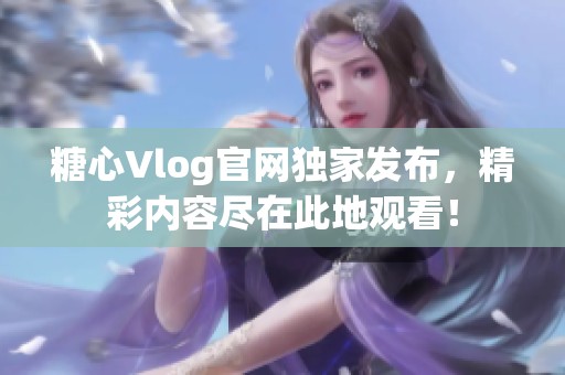 糖心Vlog官网独家发布，精彩内容尽在此地观看！