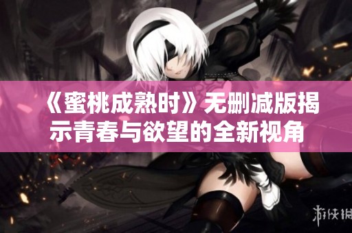 《蜜桃成熟时》无删减版揭示青春与欲望的全新视角