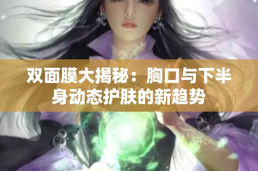 双面膜大揭秘：胸口与下半身动态护肤的新趋势