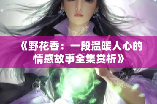 《野花香：一段温暖人心的情感故事全集赏析》