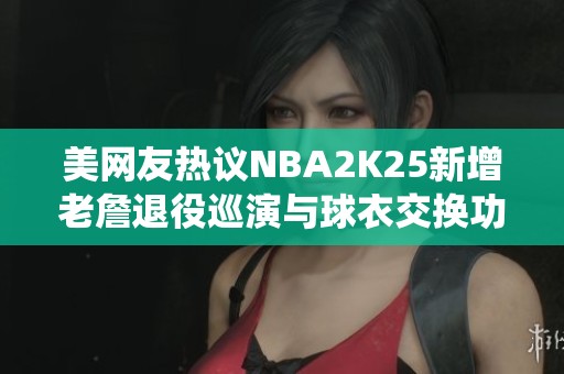 美网友热议NBA2K25新增老詹退役巡演与球衣交换功能