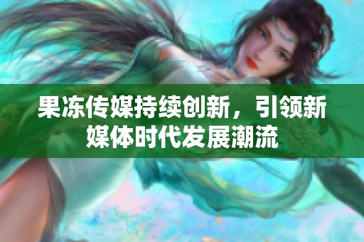 果冻传媒持续创新，引领新媒体时代发展潮流