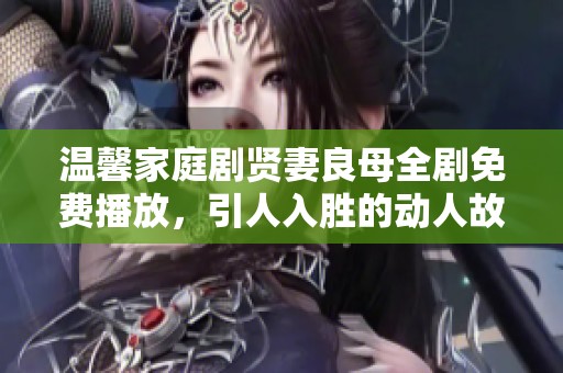 温馨家庭剧贤妻良母全剧免费播放，引人入胜的动人故事