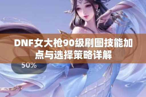 DNF女大枪90级刷图技能加点与选择策略详解