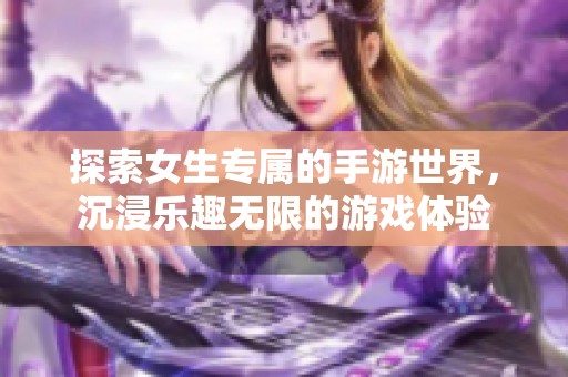 探索女生专属的手游世界，沉浸乐趣无限的游戏体验