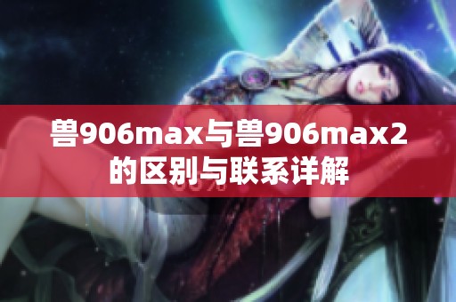 兽906max与兽906max2的区别与联系详解