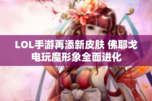 LOL手游再添新皮肤 佛耶戈电玩魔形象全面进化