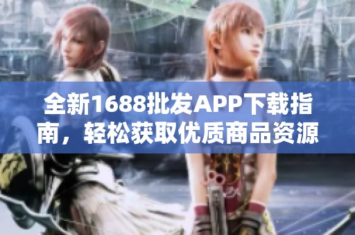 全新1688批发APP下载指南，轻松获取优质商品资源