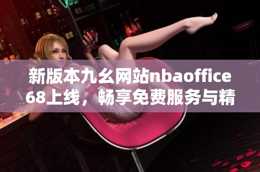 新版本九幺网站nbaoffice68上线，畅享免费服务与精彩内容