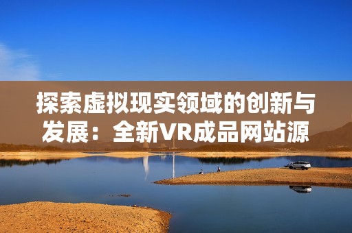 探索虚拟现实领域的创新与发展：全新VR成品网站源码详解