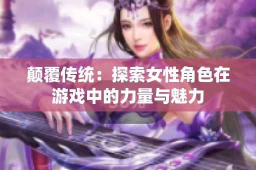 颠覆传统：探索女性角色在游戏中的力量与魅力