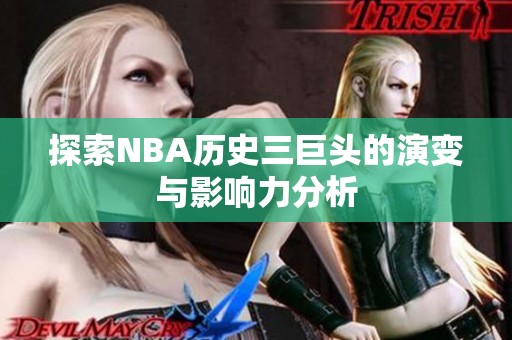 探索NBA历史三巨头的演变与影响力分析