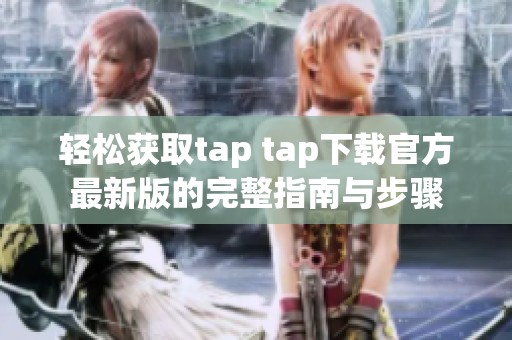 轻松获取tap tap下载官方最新版的完整指南与步骤