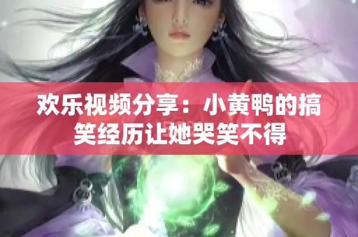 欢乐视频分享：小黄鸭的搞笑经历让她哭笑不得