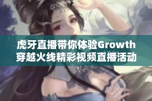 虎牙直播带你体验Growth穿越火线精彩视频直播活动