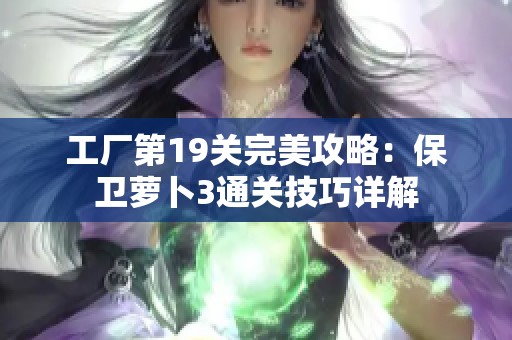 工厂第19关完美攻略：保卫萝卜3通关技巧详解