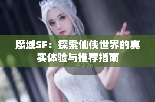 魔域SF：探索仙侠世界的真实体验与推荐指南