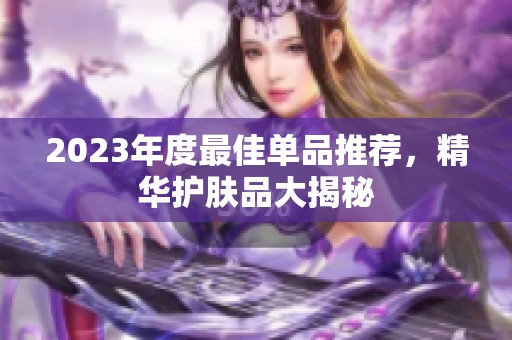 2023年度最佳单品推荐，精华护肤品大揭秘