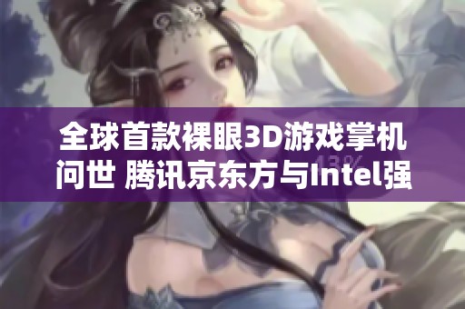 全球首款裸眼3D游戏掌机问世 腾讯京东方与Intel强强联合