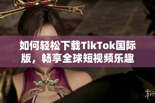 如何轻松下载TikTok国际版，畅享全球短视频乐趣