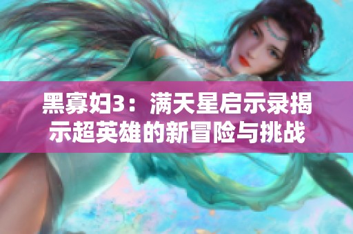 黑寡妇3：满天星启示录揭示超英雄的新冒险与挑战