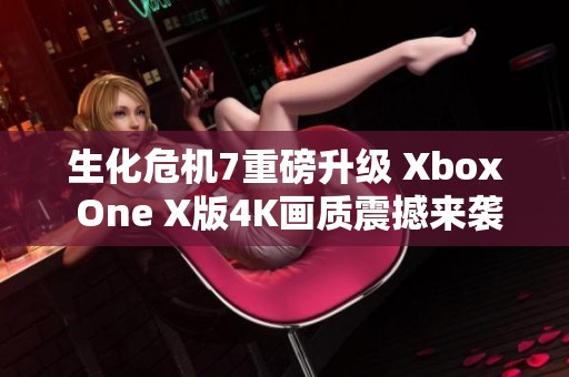 生化危机7重磅升级 Xbox One X版4K画质震撼来袭