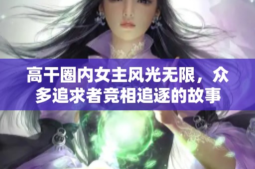 高干圈内女主风光无限，众多追求者竞相追逐的故事