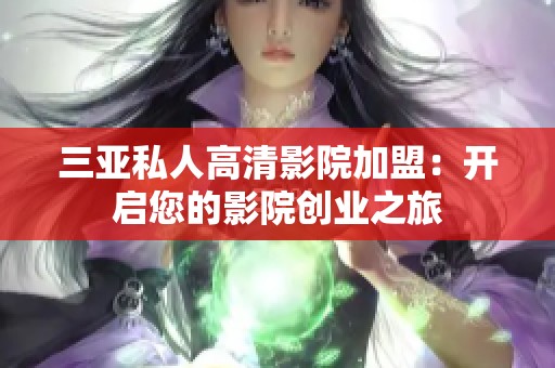 三亚私人高清影院加盟：开启您的影院创业之旅