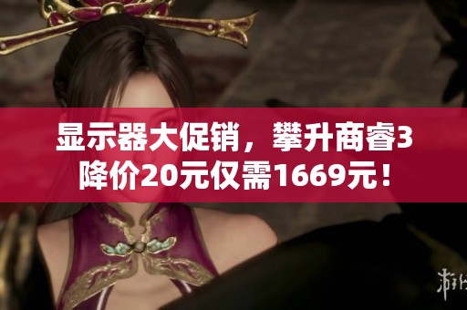 显示器大促销，攀升商睿3降价20元仅需1669元！