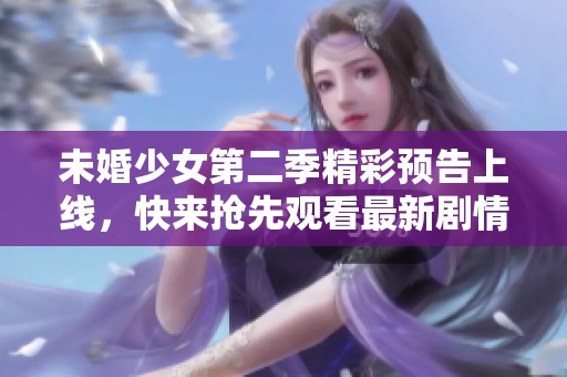 未婚少女第二季精彩预告上线，快来抢先观看最新剧情！