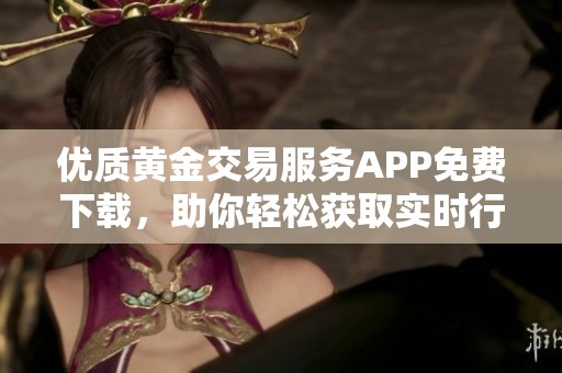 优质黄金交易服务APP免费下载，助你轻松获取实时行情信息