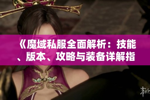 《魔域私服全面解析：技能、版本、攻略与装备详解指南》