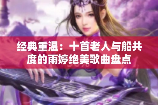 经典重温：十首老人与船共度的雨婷绝美歌曲盘点