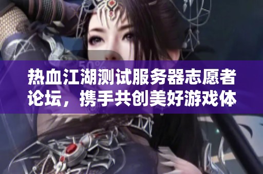 热血江湖测试服务器志愿者论坛，携手共创美好游戏体验