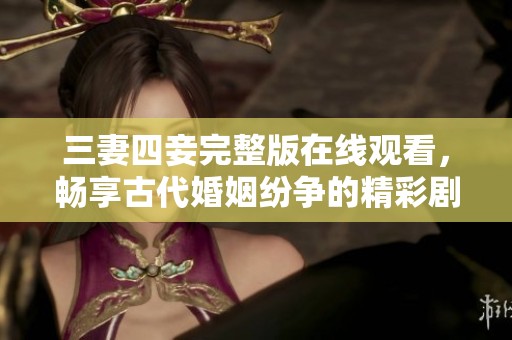 三妻四妾完整版在线观看，畅享古代婚姻纷争的精彩剧情