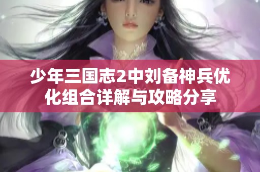 少年三国志2中刘备神兵优化组合详解与攻略分享