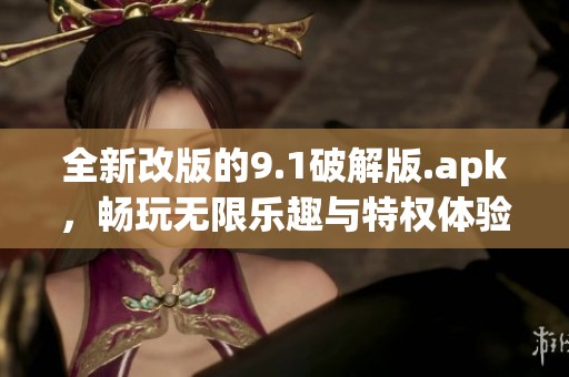 全新改版的9.1破解版.apk，畅玩无限乐趣与特权体验