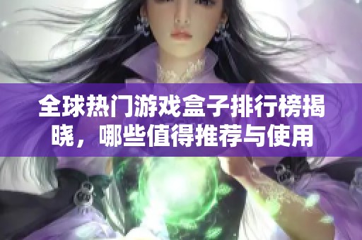 全球热门游戏盒子排行榜揭晓，哪些值得推荐与使用