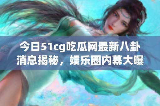 今日51cg吃瓜网最新八卦消息揭秘，娱乐圈内幕大曝光！