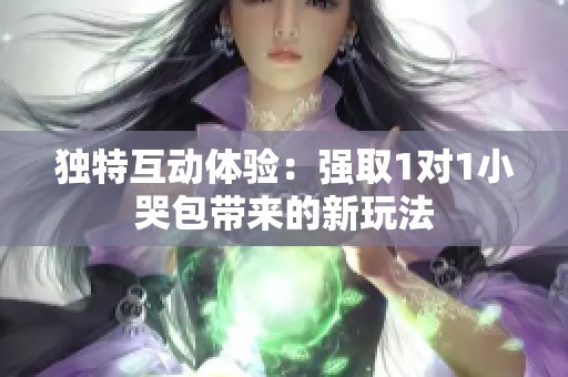 独特互动体验：强取1对1小哭包带来的新玩法